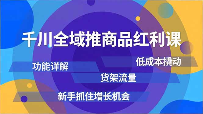 千川全域推商品红利课,功能详解、低成本撬动、货架流量,新手抓住增长机会-智库云网创