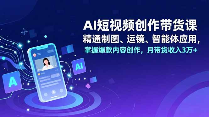 AI短视频创作带货课,精通制图、运镜、智能体应用,掌握爆款内容创作,月带货收入3万+-智库云网创