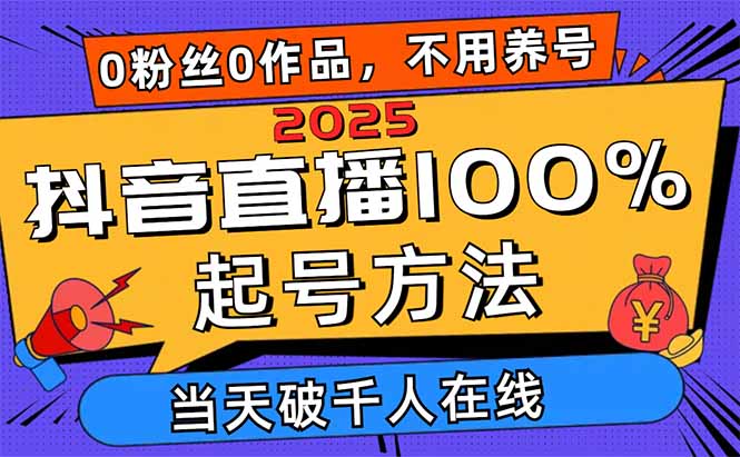 2025抖音直播100%起号方法，0粉丝0作品当天破千人在线 可配合多种变现方式-智库云网创