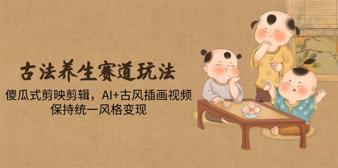 古法养生赛道玩法，傻瓜式剪映剪辑，AI+古风插画视频，保持统一风格变现-智库云网创