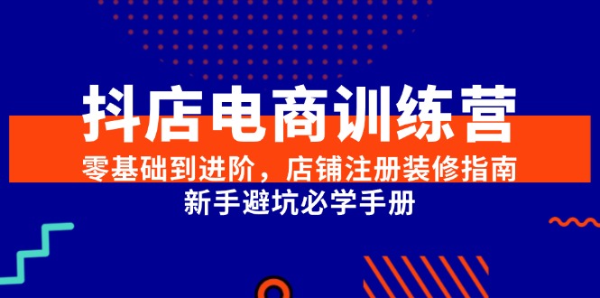 抖店电商训练营，零基础到进阶，店铺注册装修指南，新手避坑必学手册-智库云网创