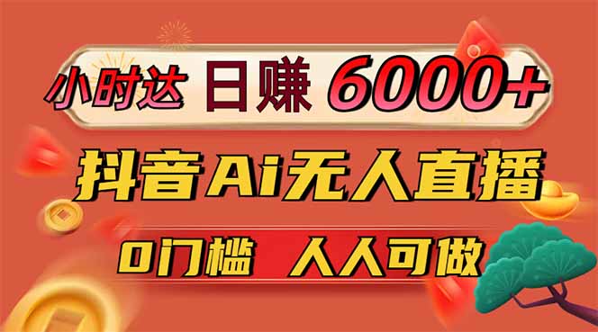 日赚6000+！抖音Ai无人直播躺赚新风口，0门槛吃官方亿级流量！-智库云网创