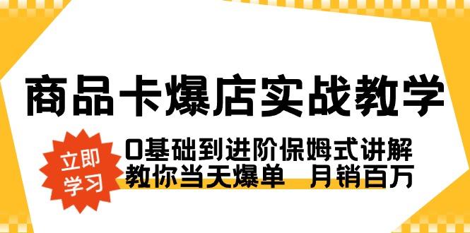 商品卡·爆店实战教学，0基础到进阶保姆式讲解，教你当天爆单  月销百万-智库云网创