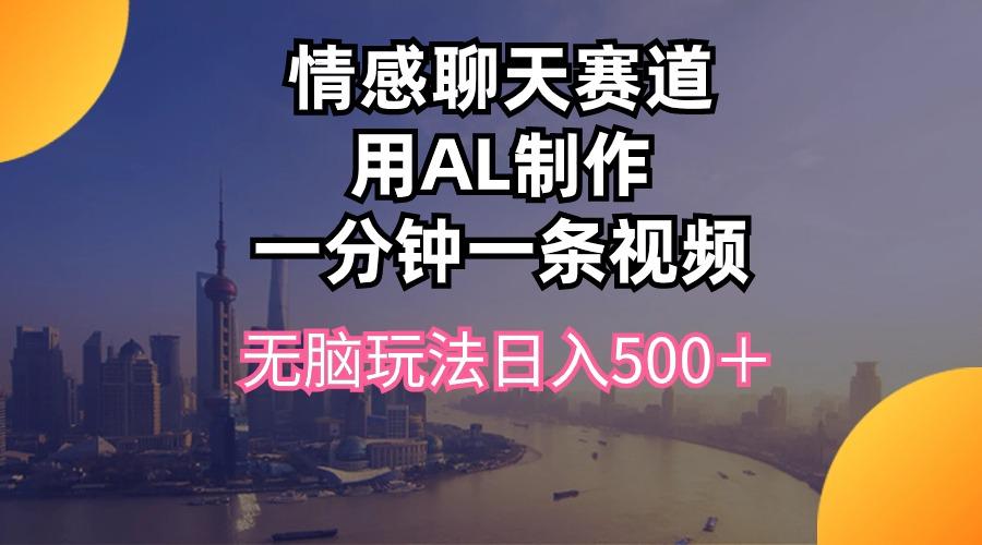 情感聊天赛道用al制作一分钟一条视频无脑玩法日入500＋-智库云网创