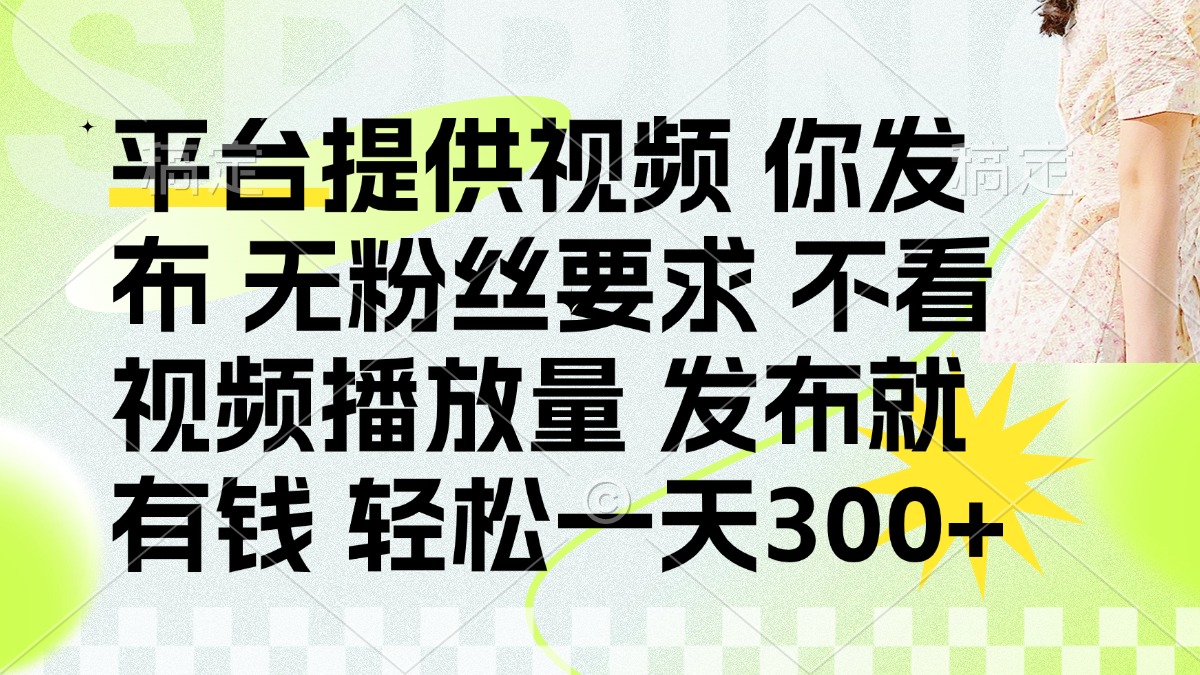 发布平台提供视频就有钱 无粉丝要求 不看视频播放量 发布就有钱 一天300+-智库云网创