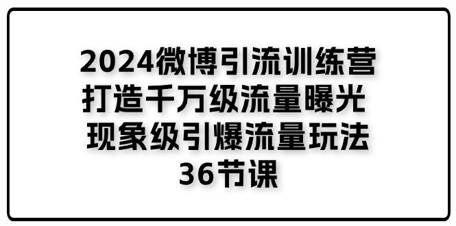 2024微博引流训练营「打造千万级流量曝光 现象级引爆流量玩法」36节课-智库云网创