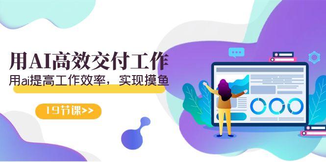 天选 打工人-用AI高效交付工作，用ai提高工作效率，实现摸鱼(19节视频课)-智库云网创