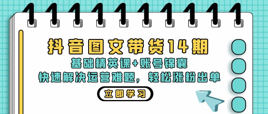 抖音 图文带货14期：基础精英课+账号锦囊，快速解决运营难题 轻松涨粉出单-智库云网创