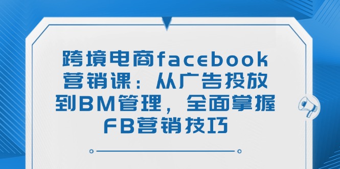 跨境电商facebook营销课：从广告投放到BM管理，全面掌握FB营销技巧-智库云网创