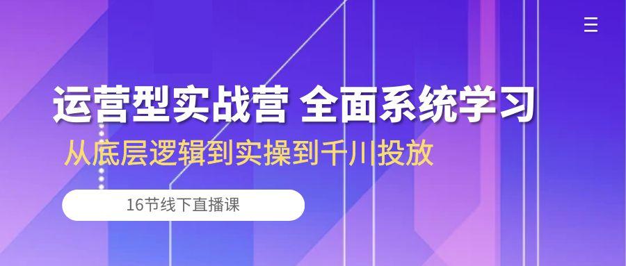 运营型实战营 全面系统学习-从底层逻辑到实操到千川投放(16节线下直播课-智库云网创