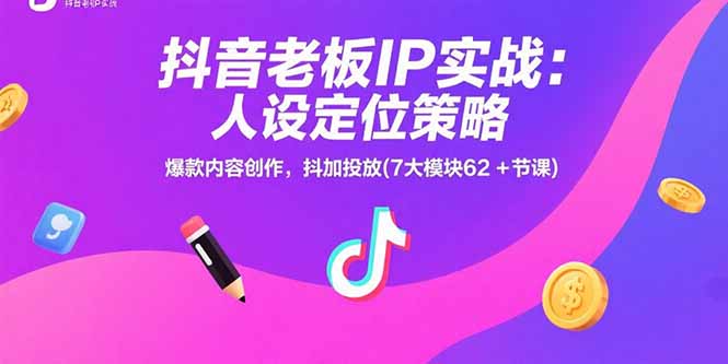 抖音老板IP实战：人设定位策略，爆款内容创作，抖加投放(7大模块62+节课-智库云网创