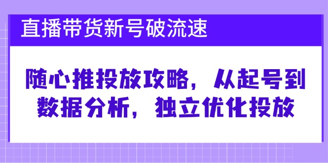 直播带货新号破 流速：随心推投放攻略，从起号到数据分析，独立优化投放-智库云网创
