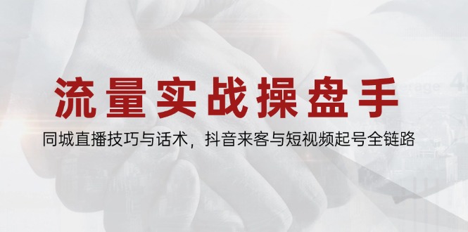 流量实战操盘手，同城直播技巧与话术，抖音来客与短视频起号全链路-智库云网创