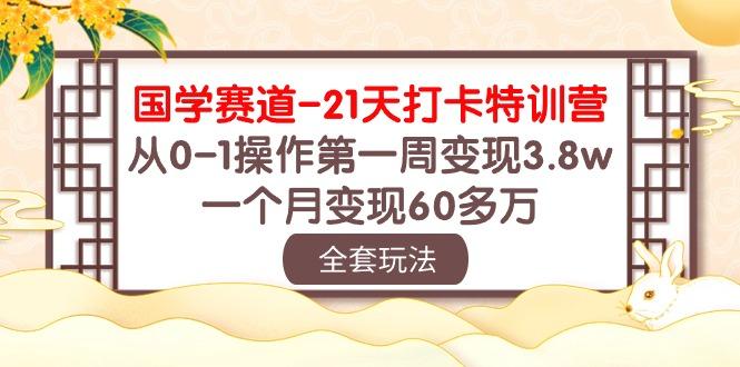 国学 赛道-21天打卡特训营：从0-1操作第一周变现3.8w，一个月变现60多万-智库云网创