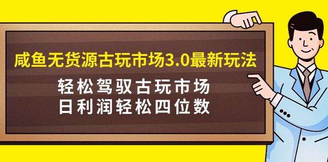 (9337期)咸鱼无货源古玩市场3.0最新玩法，轻松驾驭古玩市场，日利润轻松四位数！...-智库云网创