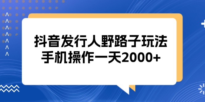 抖音发行人野路子玩法，手机操作一天2000+-智库云网创