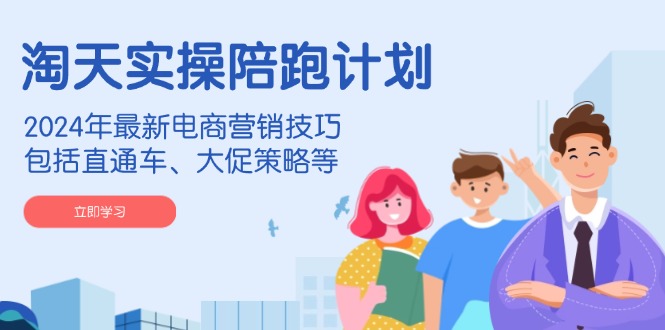 淘天实操陪跑计划，2024年最新电商营销技巧，包括直通车、大促策略等-智库云网创