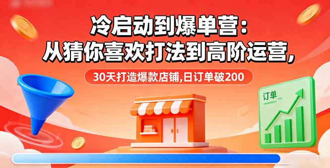 冷启动到爆单营：从猜你喜欢打法到高阶运营,30天打造爆款店铺,日订单破200-智库云网创