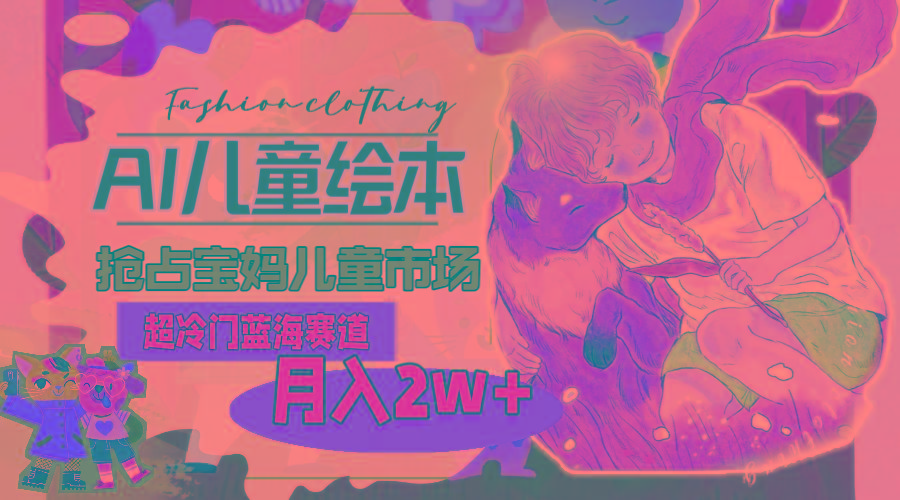 超冷门蓝海赛道，用AI做儿童绘本，抢占宝妈儿童市场，月入2w+(教程+素材-智库云网创