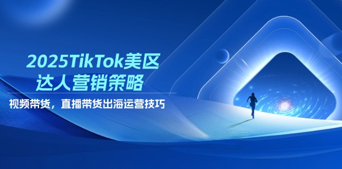 2025TikTok美区达人营销策略，视频带货，直播带货，出海运营技巧-智库云网创