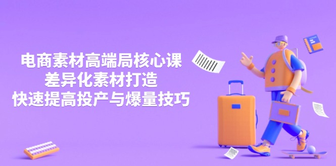 3月电商素材高端局核心课，差异化素材打造，快速提高投产与爆量技巧-智库云网创
