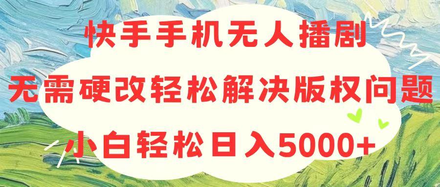 快手手机无人播剧，无需硬改，轻松解决版权问题，小白轻松日入5000+-智库云网创