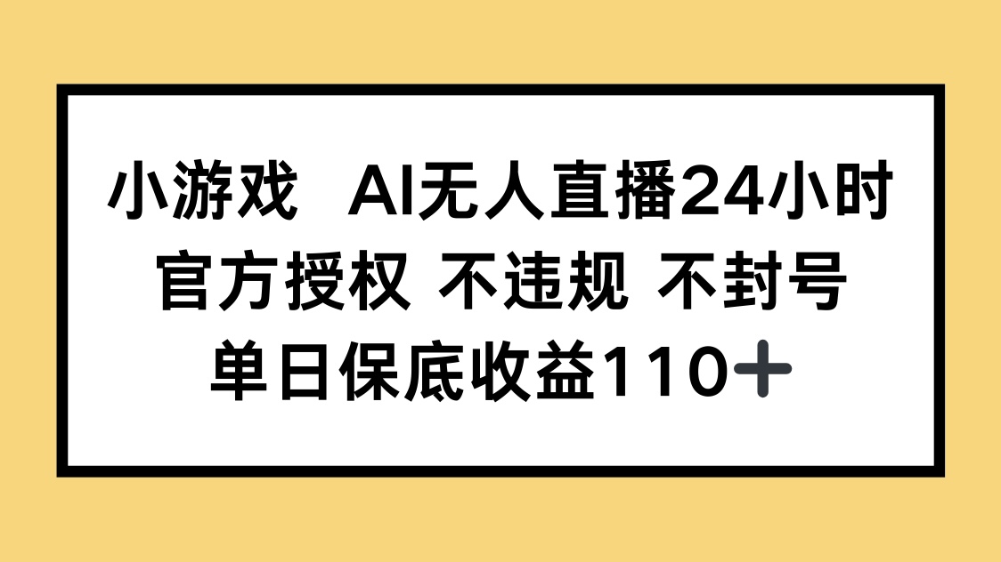 小游戏AI无人直播，官方授权 不违规 不封号，单日保底收益110+-智库云网创