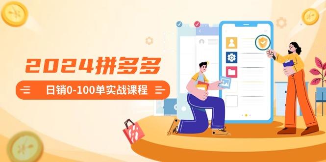 2024拼多多日销0-100单实战课程：新手注册开店到日销100单整套流程-智库云网创