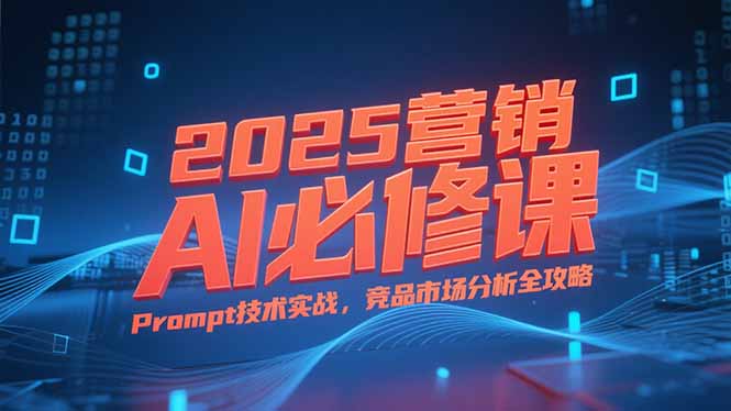 2025营销AI必修课，业务拆解逻辑，Prompt技术实战，竞品市场分析全攻略-智库云网创