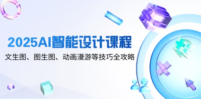 2025AI智能设计课程，文生图、图生图、动画漫游等技巧全攻略-智库云网创
