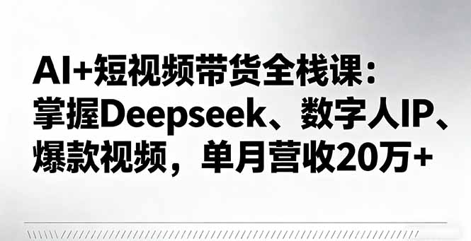 AI+短视频带货全栈课：掌握Deepseek、数字人IP、爆款视频，单月营收20万+-智库云网创