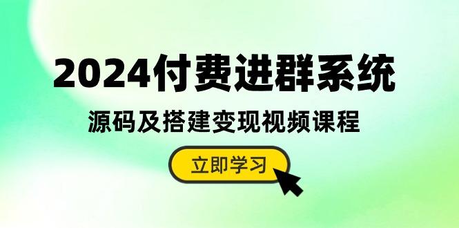 2024付费进群系统，源码及搭建变现视频课程(教程+源码-智库云网创