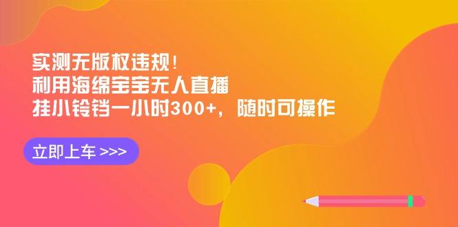 实测无版权违规！利用海绵宝宝无人直播，挂小铃铛一小时300+，随时可操作-智库云网创