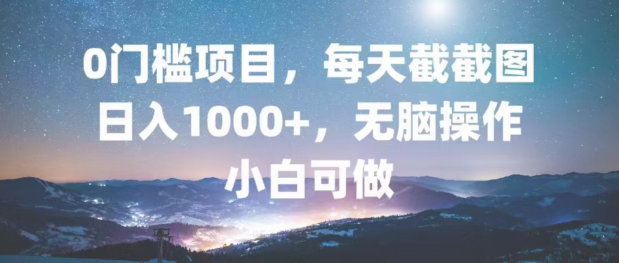 0门槛项目，每天截截图，日入1000+，轻松无脑，小白可做-智库云网创