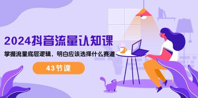 2024抖音流量·认知课：掌握流量底层逻辑，明白应该选择什么赛道 (43节课-智库云网创