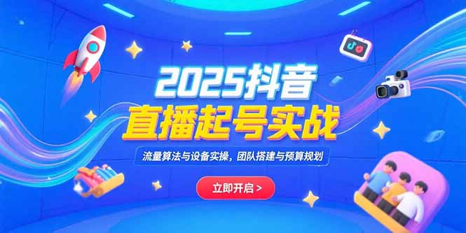 2025抖音直播起号实战，流量算法与设备实操，团队搭建与预算规划-智库云网创