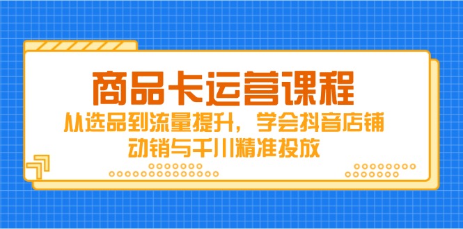 商品卡运营课程，从选品到流量提升，学会抖音店铺动销与千川精准投放-智库云网创