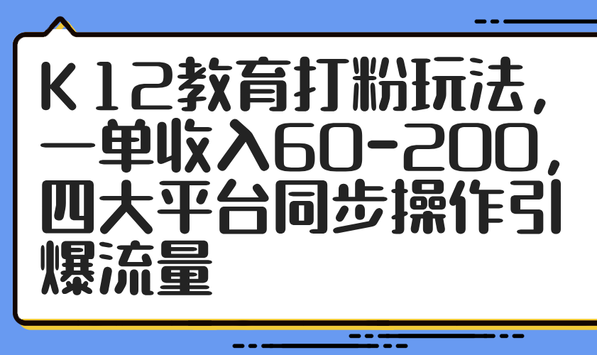 K12教育打粉玩法，一单收入60-200，四大平台同步操作引爆流量-智库云网创