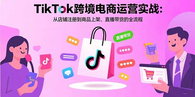 TikTok跨境电商运营实战：从店铺注册到商品上架、直播带货的全流程-智库云网创