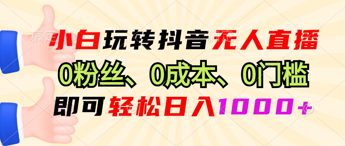 小白玩转抖音无人直播，0粉丝、0成本、0门槛，轻松日入1000+-智库云网创