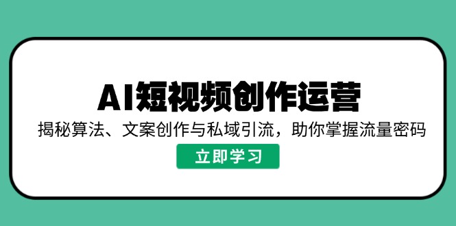 AI短视频创作运营，揭秘算法、文案创作与私域引流，助你掌握流量密码-智库云网创
