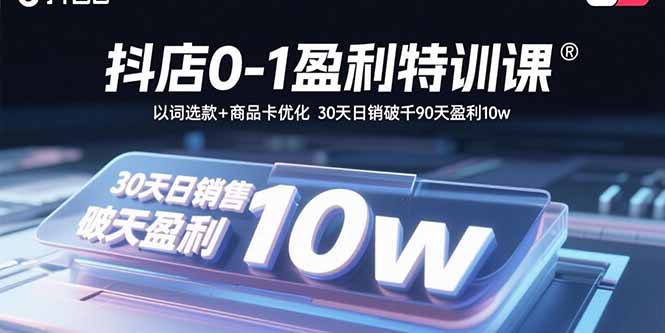 抖店0-1盈利特训课：以词选款+商品卡优化 30天日销破千90天盈利10w-智库云网创