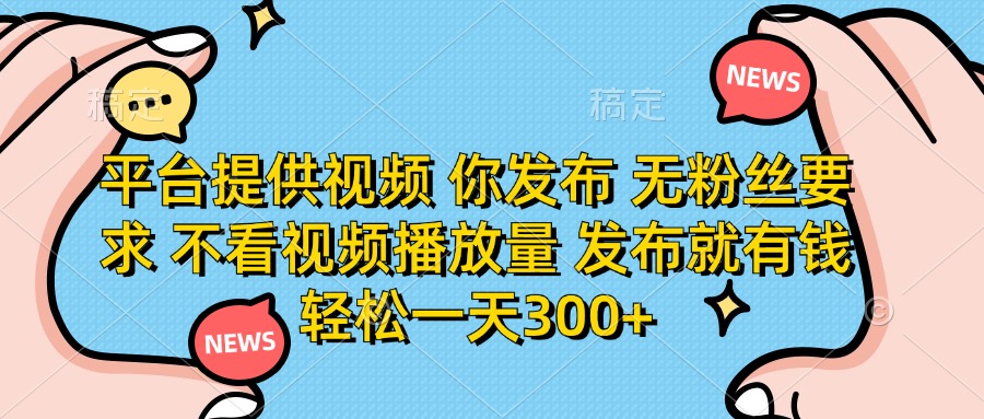 平台提供视频 你发布 无粉丝要求 不看视频播放量 发布就有钱 轻松一天300+-智库云网创