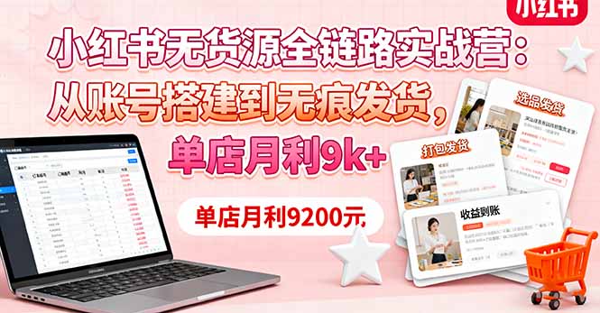 小红书无货源全链路实战营：从账号搭建到无痕发货，单店月利9k+-智库云网创