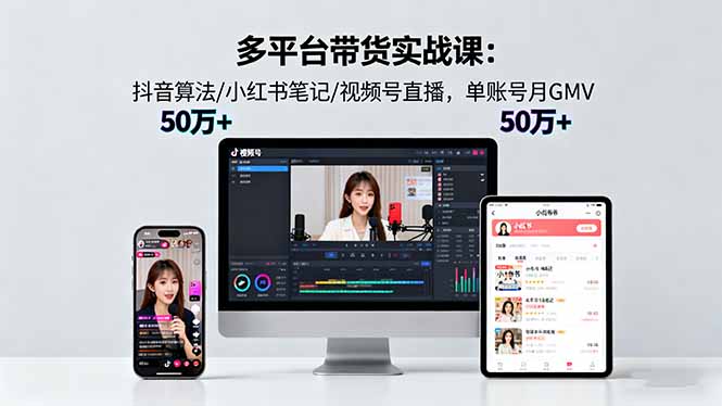 多平台带货实战课18.0：抖音算法/小红书笔记/视频号直播，单账号月GMV50w+-智库云网创