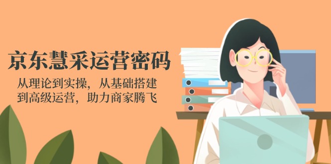京东慧采运营密码：从理论到实操，从基础搭建到高级运营，助力商家腾飞-智库云网创
