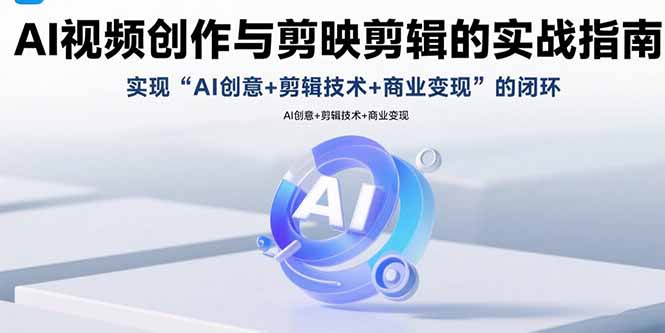AI视频创作与剪映剪辑的实战指南，实现AI创意+剪辑技术+商业变现的闭环-智库云网创