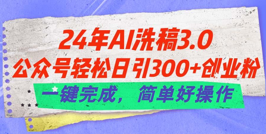 24年Ai洗稿3.0，公众号轻松日引300+创业粉，一键完成，简单好操作-智库云网创