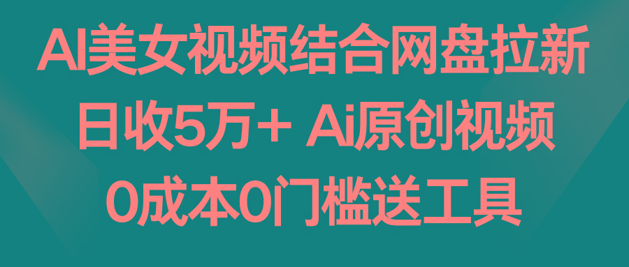 AI美女视频结合网盘拉新，日收5万+两分钟一条Ai原创视频，0成本0门槛送工具-智库云网创