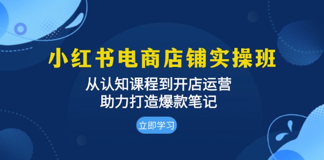 小红书电商店铺实操班：从认知课程到开店运营，助力打造爆款笔记-智库云网创